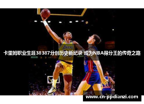 卡里姆职业生涯38387分创历史新纪录 成为NBA得分王的传奇之路