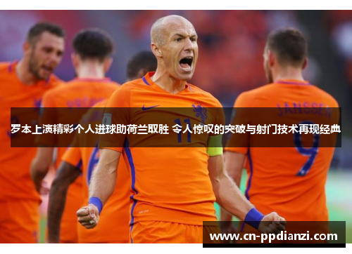罗本上演精彩个人进球助荷兰取胜 令人惊叹的突破与射门技术再现经典