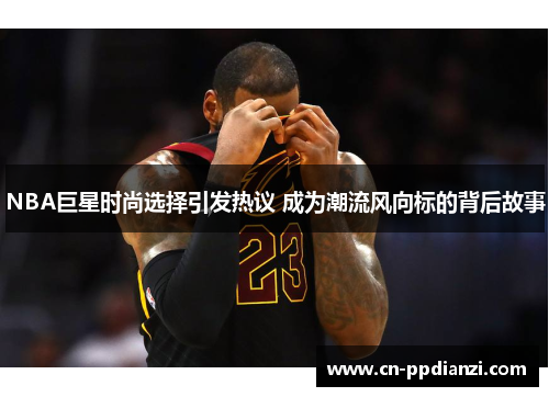 NBA巨星时尚选择引发热议 成为潮流风向标的背后故事