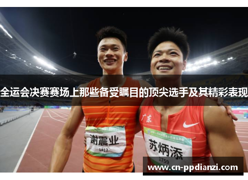 全运会决赛赛场上那些备受瞩目的顶尖选手及其精彩表现