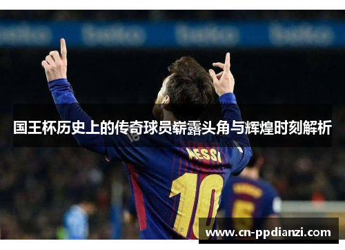 国王杯历史上的传奇球员崭露头角与辉煌时刻解析