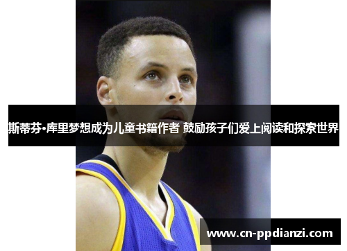 斯蒂芬·库里梦想成为儿童书籍作者 鼓励孩子们爱上阅读和探索世界