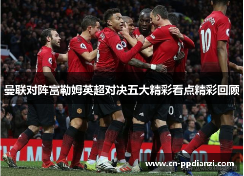 曼联对阵富勒姆英超对决五大精彩看点精彩回顾