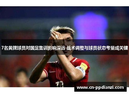 7名黄牌球员对国足集训影响深远 战术调整与球员状态考量成关键