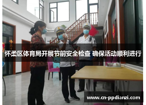 怀柔区体育局开展节前安全检查 确保活动顺利进行