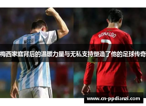 梅西家庭背后的温暖力量与无私支持塑造了他的足球传奇