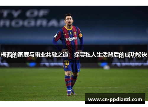 梅西的家庭与事业共融之道：探寻私人生活背后的成功秘诀