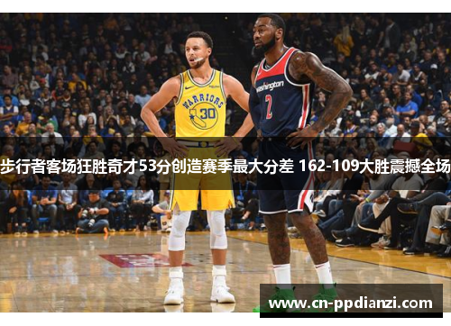 步行者客场狂胜奇才53分创造赛季最大分差 162-109大胜震撼全场
