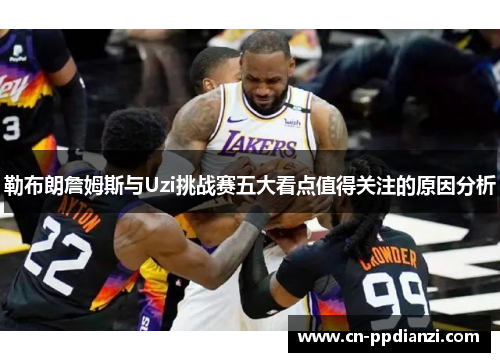 勒布朗詹姆斯与Uzi挑战赛五大看点值得关注的原因分析
