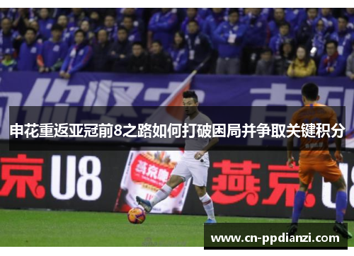 申花重返亚冠前8之路如何打破困局并争取关键积分
