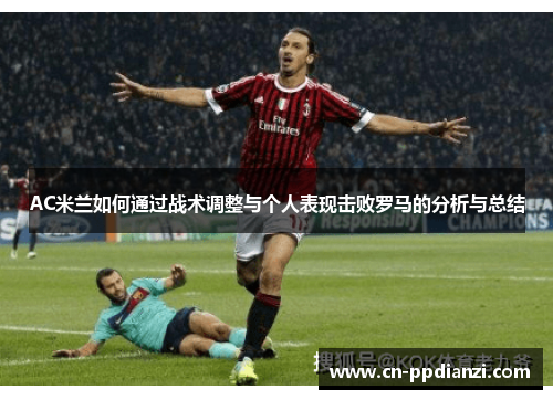 AC米兰如何通过战术调整与个人表现击败罗马的分析与总结