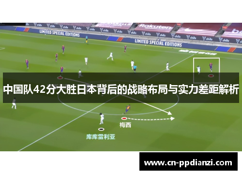中国队42分大胜日本背后的战略布局与实力差距解析