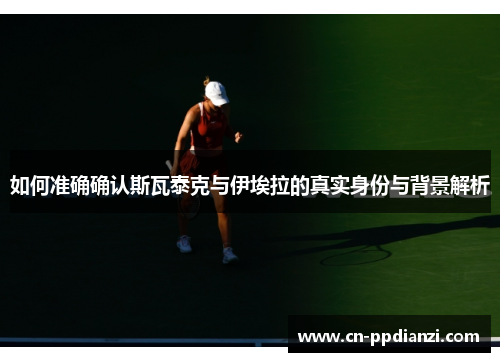 如何准确确认斯瓦泰克与伊埃拉的真实身份与背景解析