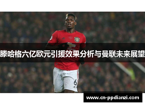 滕哈格六亿欧元引援效果分析与曼联未来展望