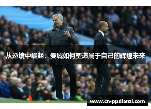 从逆境中崛起：曼城如何塑造属于自己的辉煌未来