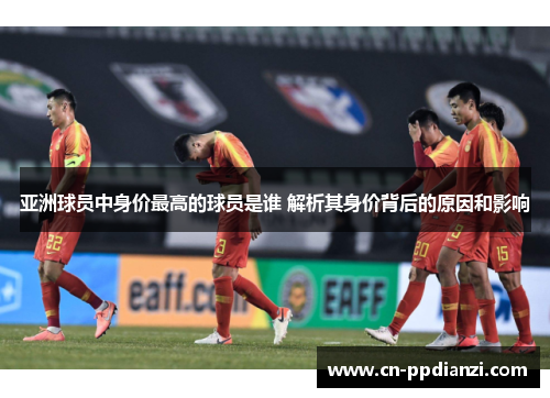 亚洲球员中身价最高的球员是谁 解析其身价背后的原因和影响