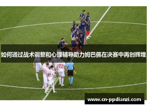 如何通过战术调整和心理辅导助力姆巴佩在决赛中再创辉煌