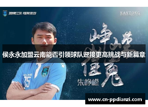 侯永永加盟云南能否引领球队迎接更高挑战与新篇章