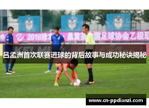 吕孟洲首次联赛进球的背后故事与成功秘诀揭秘