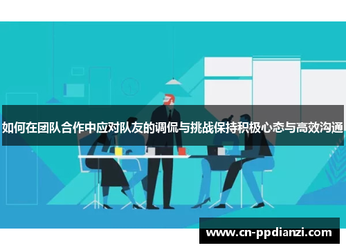 如何在团队合作中应对队友的调侃与挑战保持积极心态与高效沟通