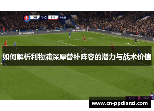 如何解析利物浦深厚替补阵容的潜力与战术价值