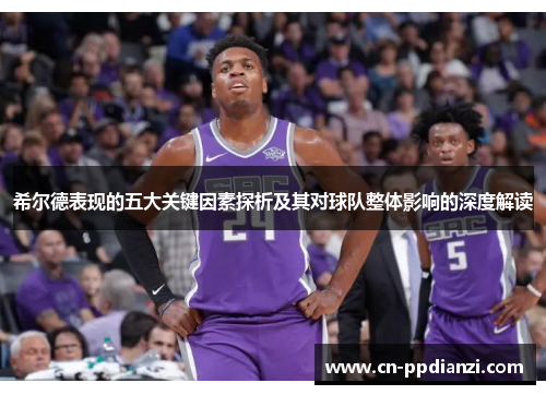 希尔德表现的五大关键因素探析及其对球队整体影响的深度解读