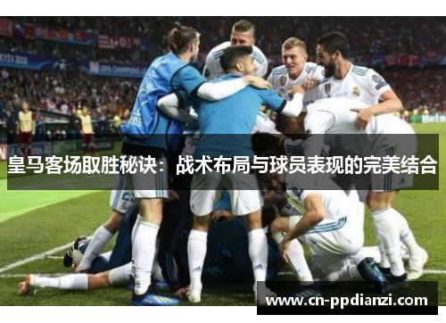 皇马客场取胜秘诀：战术布局与球员表现的完美结合