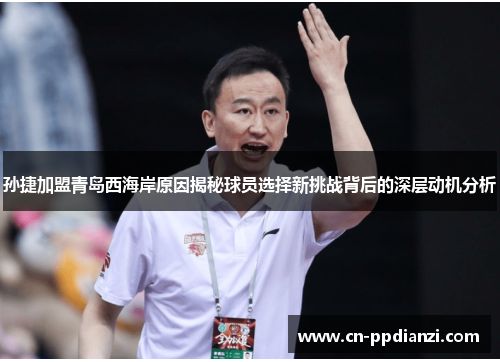 孙捷加盟青岛西海岸原因揭秘球员选择新挑战背后的深层动机分析