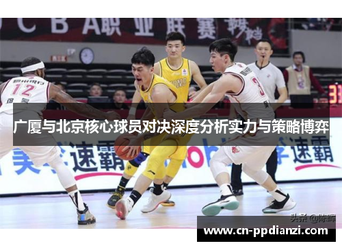 广厦与北京核心球员对决深度分析实力与策略博弈