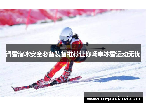 滑雪溜冰安全必备装备推荐让你畅享冰雪运动无忧