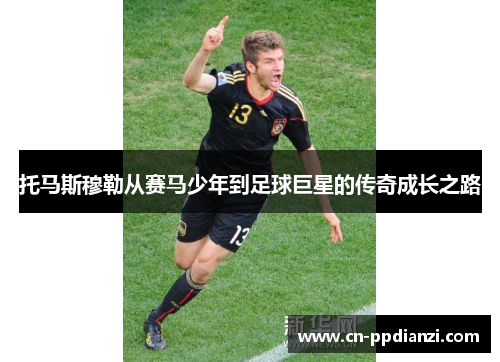 托马斯穆勒从赛马少年到足球巨星的传奇成长之路
