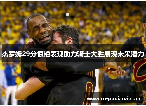 杰罗姆29分惊艳表现助力骑士大胜展现未来潜力