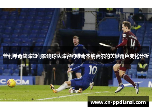 普利希奇缺阵如何影响球队阵容约维奇本纳赛尔的关键角色变化分析
