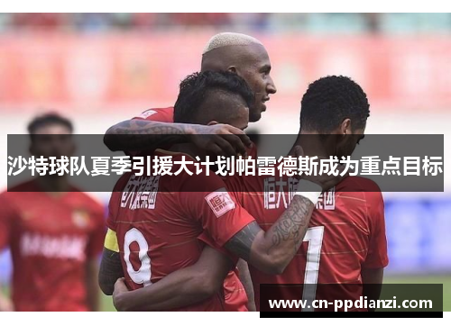 沙特球队夏季引援大计划帕雷德斯成为重点目标