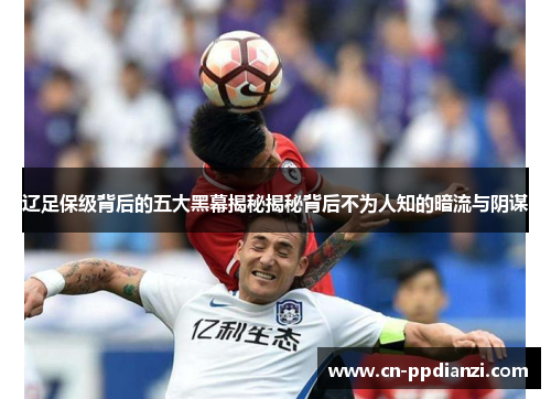 辽足保级背后的五大黑幕揭秘揭秘背后不为人知的暗流与阴谋