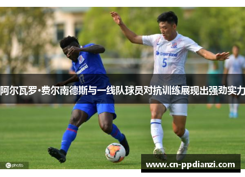 阿尔瓦罗·费尔南德斯与一线队球员对抗训练展现出强劲实力