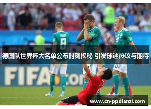 德国队世界杯大名单公布时刻揭秘 引发球迷热议与期待