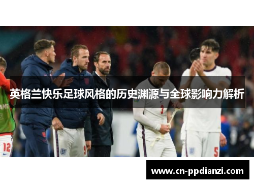 英格兰快乐足球风格的历史渊源与全球影响力解析