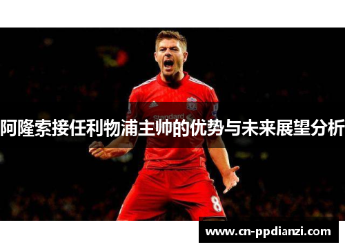 阿隆索接任利物浦主帅的优势与未来展望分析