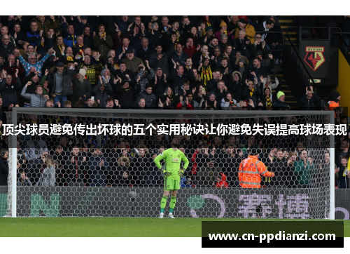 顶尖球员避免传出坏球的五个实用秘诀让你避免失误提高球场表现
