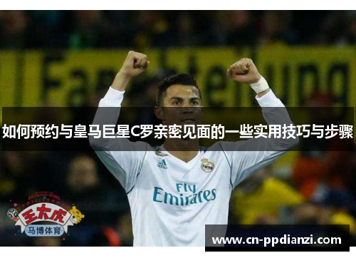 如何预约与皇马巨星C罗亲密见面的一些实用技巧与步骤