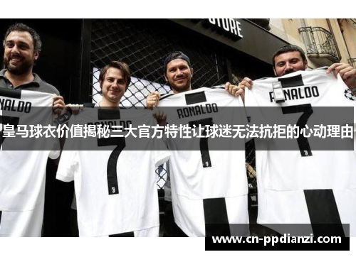 皇马球衣价值揭秘三大官方特性让球迷无法抗拒的心动理由