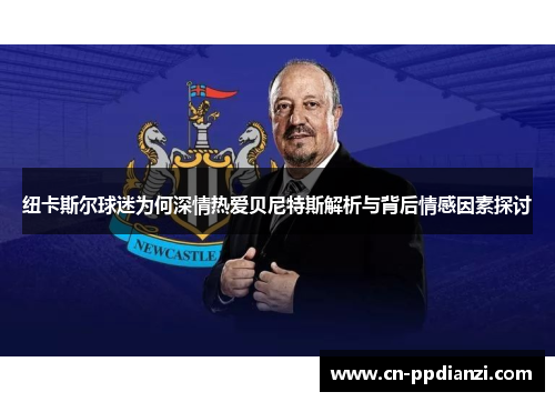 纽卡斯尔球迷为何深情热爱贝尼特斯解析与背后情感因素探讨
